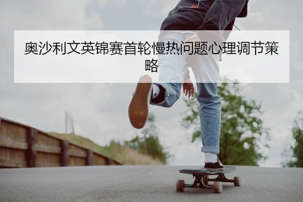 奥沙利文英锦赛首轮慢热问题心理调节策略
