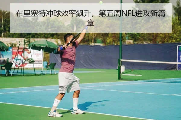 布里塞特冲球效率飙升，第五周NFL进攻新篇章